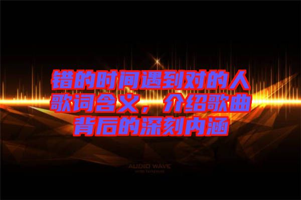 錯的時間遇到對的人歌詞含義，介紹歌曲背后的深刻內涵