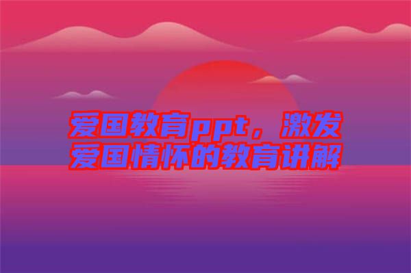 愛國教育ppt,激發愛國情懷的教育講解