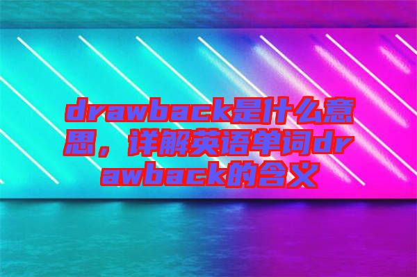 drawback是什么意思，詳解英語單詞drawback的含義