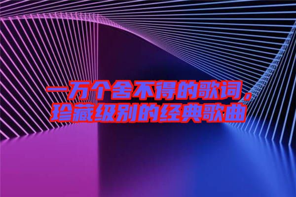 一萬個舍不得的歌詞，珍藏級別的經典歌曲