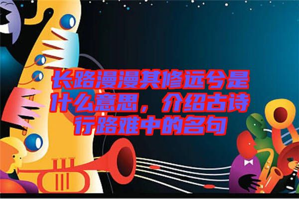 長路漫漫其修遠兮是什么意思,介紹古詩行路難中的名句