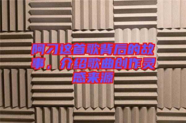 阿刁這首歌背后的故事，介紹歌曲創(chuàng)作靈感來源