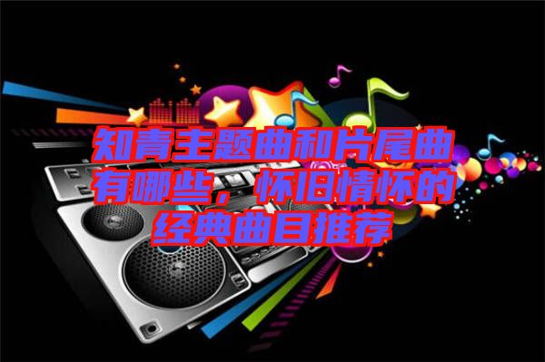 知青主題曲和片尾曲有哪些，懷舊情懷的經典曲目推薦