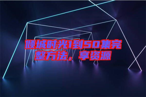 傾城時光1到50集完整方法,享資源