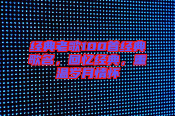 經典老歌100首經典歌名，回憶經典，重溫歲月情懷