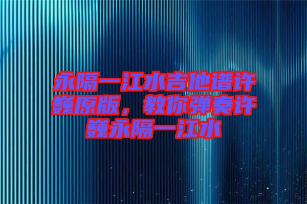 永隔一江水吉他譜許巍原版,教你彈奏許巍永隔一江水
