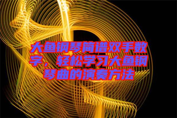大魚鋼琴簡譜雙手數(shù)字，輕松學(xué)習(xí)大魚鋼琴曲的演奏方法