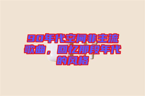 90年代空間非主流歌曲,回憶那段年代的風格