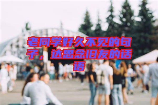 老同學好久不見的句子,達思念舊友的話語