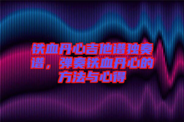 鐵血丹心吉他譜獨奏譜,彈奏鐵血丹心的方法與心得