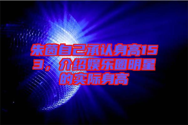 朱茵自己承認(rèn)身高153，介紹娛樂(lè)圈明星的實(shí)際身高