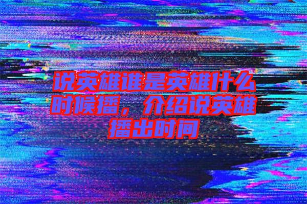 說英雄誰是英雄什么時(shí)候播，介紹說英雄播出時(shí)間