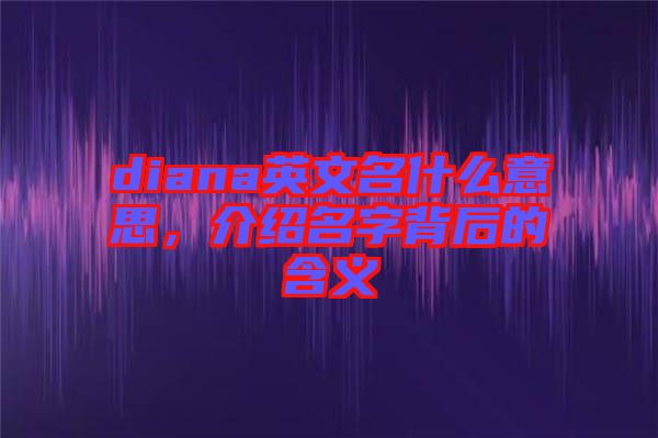 diana英文名什么意思，介紹名字背后的含義