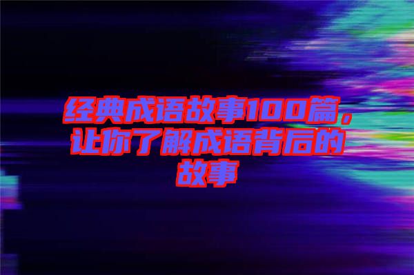 經(jīng)典成語故事100篇，讓你了解成語背后的故事