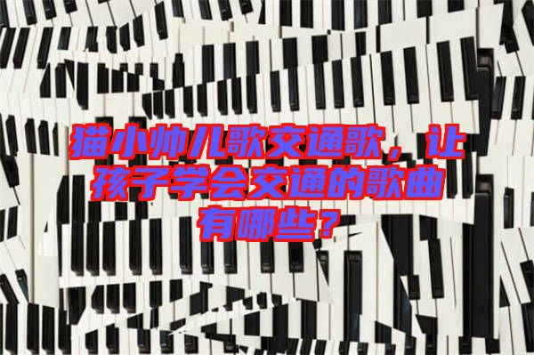 貓小帥兒歌交通歌,讓孩子學會交通的歌曲有哪些?