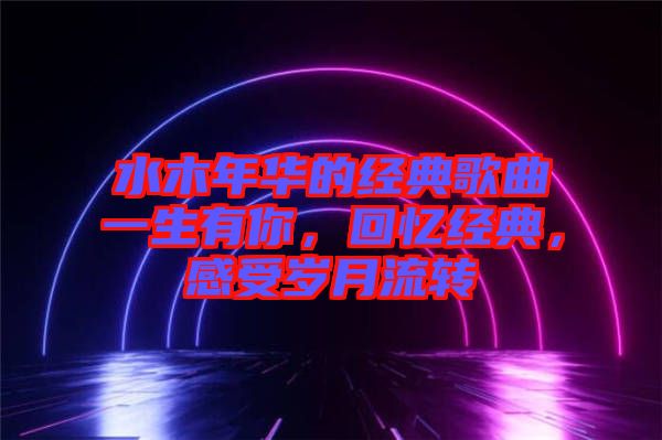 水木年華的經典歌曲一生有你,回憶經典,感受歲月流轉