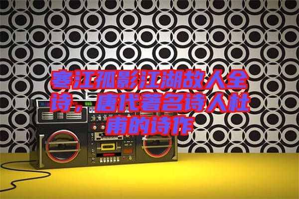 寒江孤影江湖故人全詩，唐代著名詩人杜甫的詩作