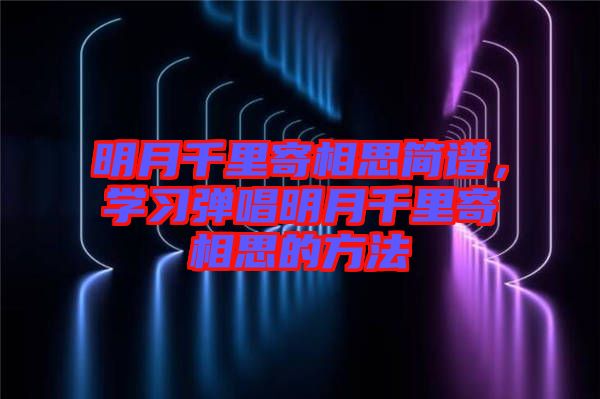 明月千里寄相思簡譜,學(xué)習(xí)彈唱明月千里寄相思的方法