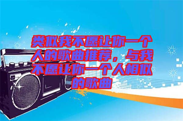 類似我不愿讓你一個(gè)人的歌曲推薦,與我不愿讓你一個(gè)人相似的歌曲