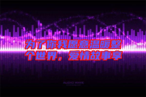 為了你我愿意溫暖整個世界，愛情故事享