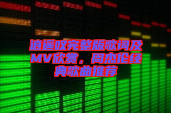 逍遙嘆完整版歌詞及MV欣賞,周杰倫經(jīng)典歌曲推薦
