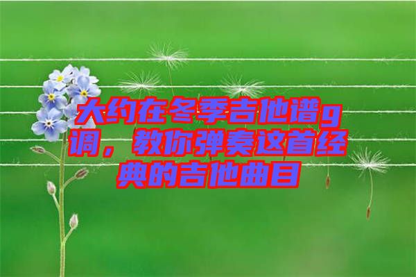 大約在冬季吉他譜g調(diào)，教你彈奏這首經(jīng)典的吉他曲目