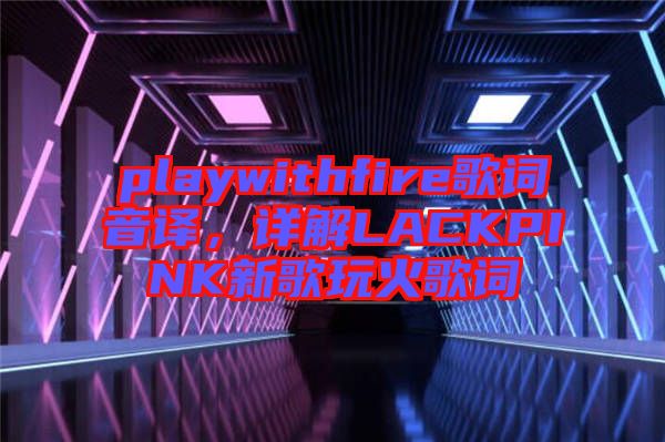 playwithfire歌詞音譯，詳解LACKPINK新歌玩火歌詞