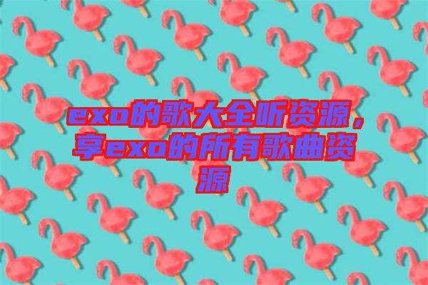 exo的歌大全聽資源,享exo的所有歌曲資源