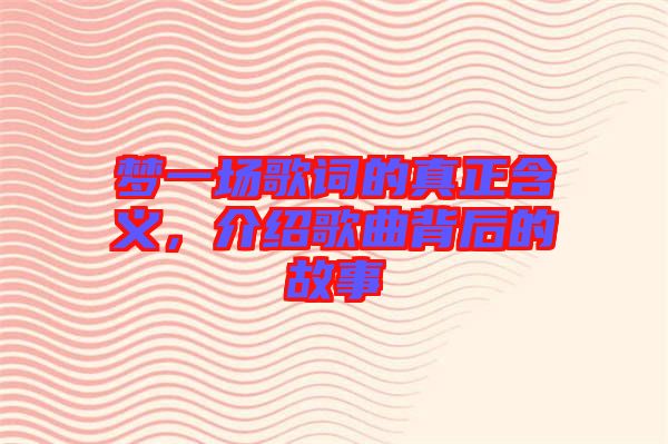 夢(mèng)一場(chǎng)歌詞的真正含義,介紹歌曲背后的故事