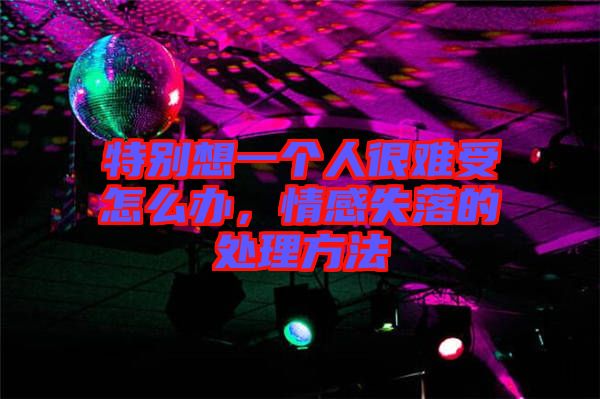 特別想一個人很難受怎么辦，情感失落的處理方法