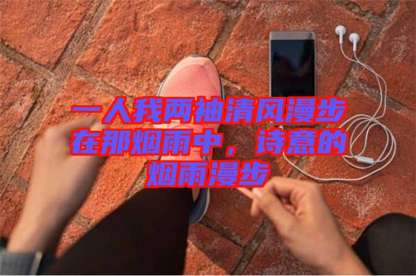 一人我兩袖清風漫步在那煙雨中,詩意的煙雨漫步