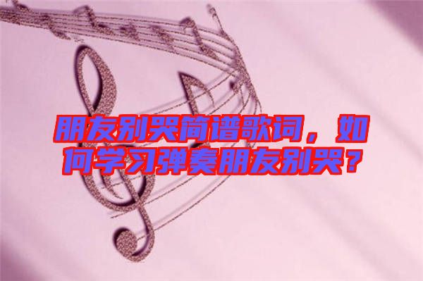 朋友別哭簡譜歌詞，如何學習彈奏朋友別哭？