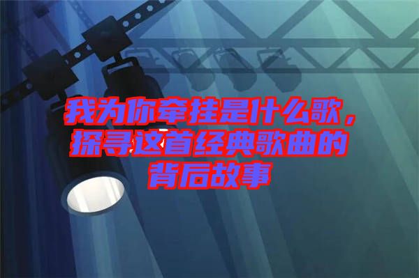 我為你牽掛是什么歌,探尋這首經典歌曲的背后故事