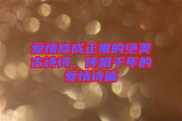 愛情修成正果的絕美古詩詞,傳唱千年的愛情詩篇