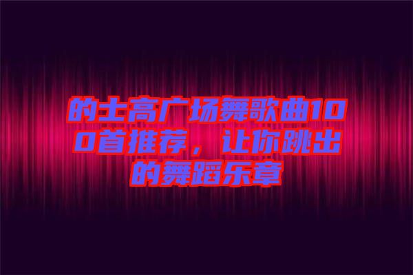 的士高廣場(chǎng)舞歌曲100首推薦,讓你跳出的舞蹈樂(lè)章