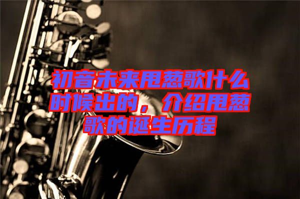 初音未來甩蔥歌什么時候出的，介紹甩蔥歌的誕生歷程