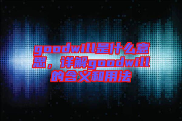 goodwill是什么意思,詳解goodwill的含義和用法
