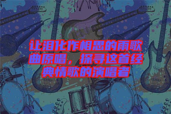 讓淚化作相思的雨歌曲原唱,探尋這首經典情歌的演唱者