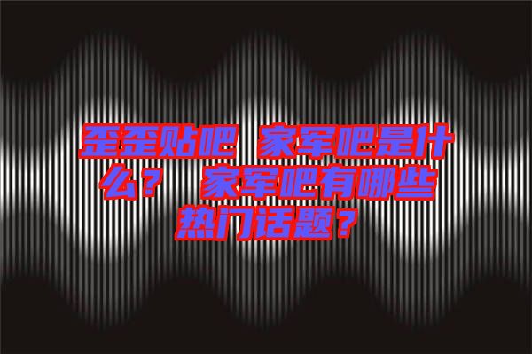 歪歪貼吧尐家軍吧是什么?尐家軍吧有哪些熱門話題?