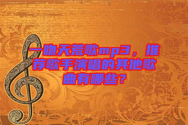 一吻天荒歌mp3,推薦歌手演唱的其他歌曲有哪些?