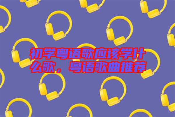 初學粵語歌應該學什么歌,粵語歌曲推薦