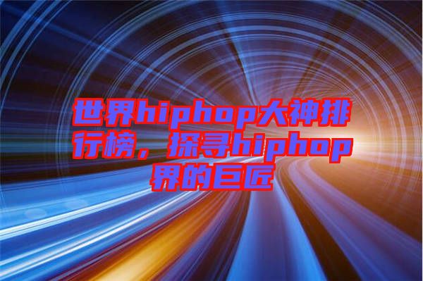 世界hiphop大神排行榜，探尋hiphop界的巨匠