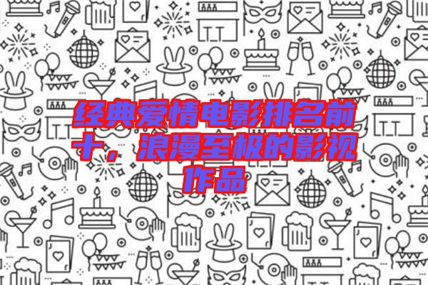 經典愛情電影排名前十,浪漫至極的影視作品