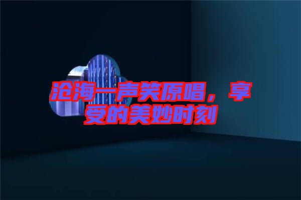 滄海一聲笑原唱，享受的美妙時刻