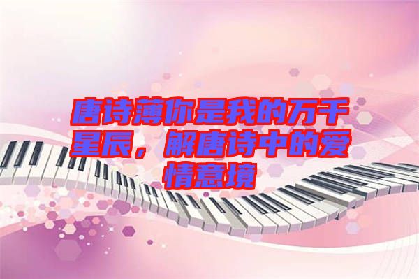 唐詩薄你是我的萬千星辰，解唐詩中的愛情意境