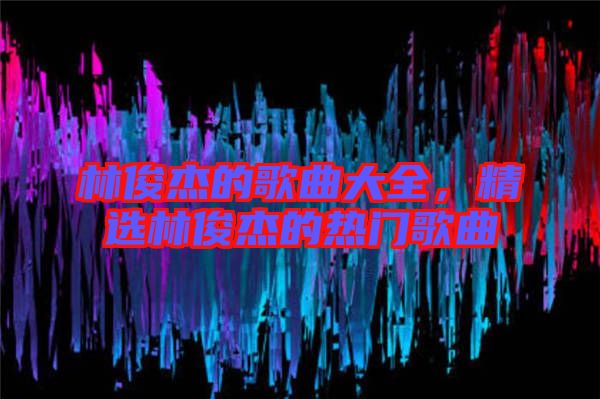 林俊杰的歌曲大全,精選林俊杰的熱門歌曲