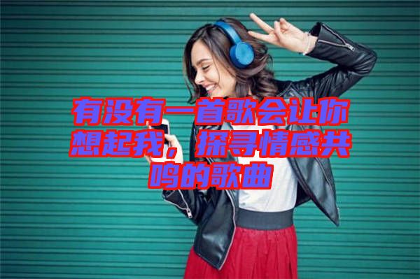 有沒(méi)有一首歌會(huì)讓你想起我，探尋情感共鳴的歌曲