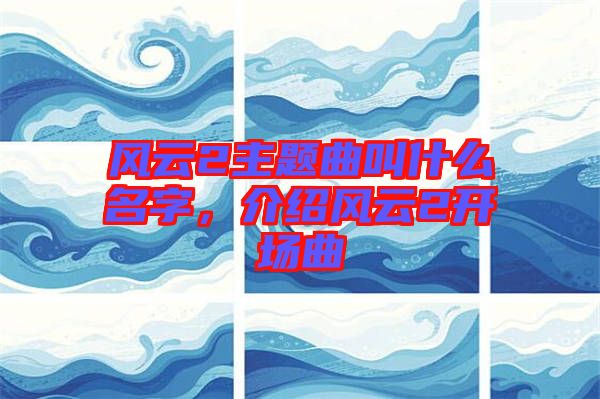 風云2主題曲叫什么名字,介紹風云2開場曲