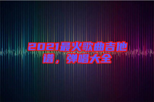 2021最火歌曲吉他譜,彈唱大全
