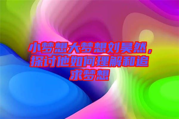 小夢想大夢想劉昊然,探討他如何理解和追求夢想